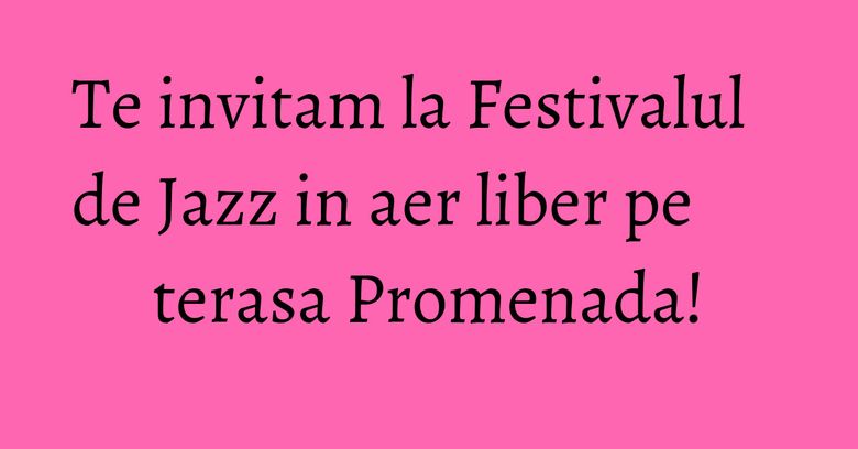 Te invitam la Festivalul de Jazz in aer liber pe terasa Promenada!