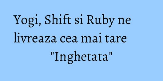 Yogi, Shift si Ruby ne livreaza cea mai tare 
