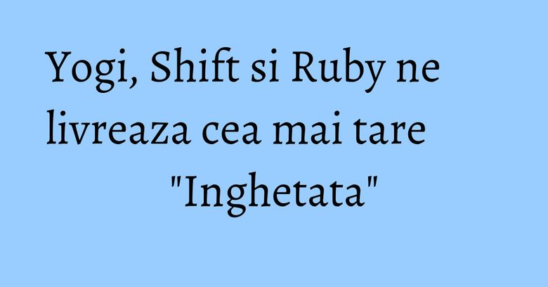 Yogi, Shift si Ruby ne livreaza cea mai tare "Inghetata" Yogi, Shift si Ruby ne livreaza cea mai tare "Inghetata"