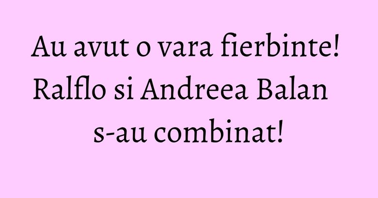Au avut o vara fierbinte! Ralflo si Andreea Balan s-au combinat! Au avut o vara fierbinte! Ralflo si Andreea Balan s-au combinat!