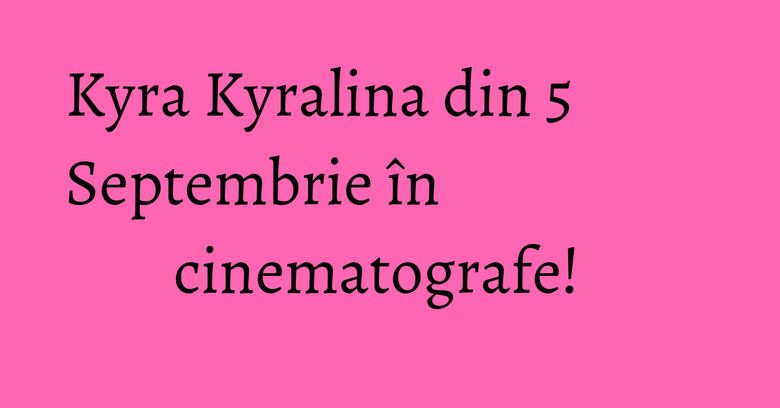 Kyra Kyralina din 5 Septembrie în cinematografe! Kyra Kyralina din 5 Septembrie în cinematografe!