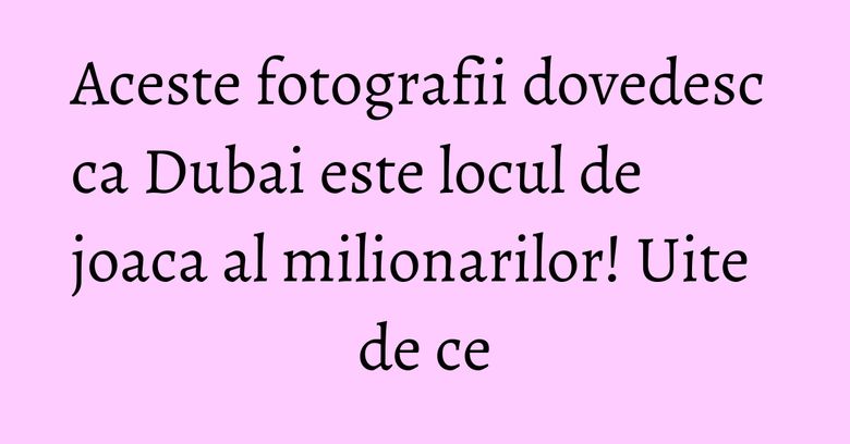 Aceste fotografii dovedesc ca Dubai este locul de joaca al milionarilor! Uite de ce