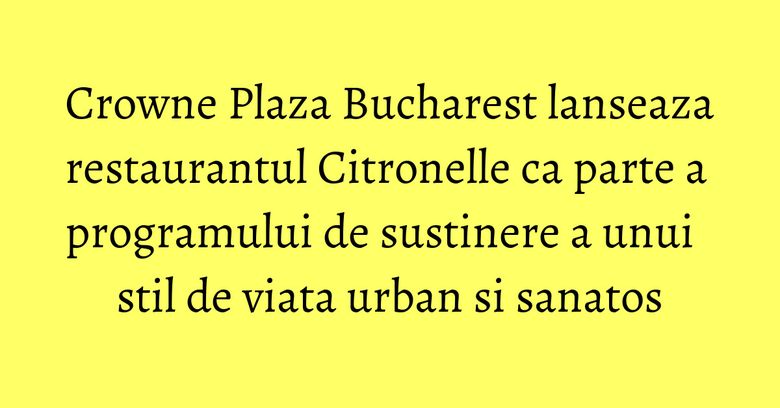 Crowne Plaza Bucharest lanseaza restaurantul Citronelle ca parte a programului de sustinere a unui stil de viata urban si sanatos Crowne Plaza Bucharest lanseaza restaurantul Citronelle ca parte a programului de sustinere a unui stil de viata urban si sanatos