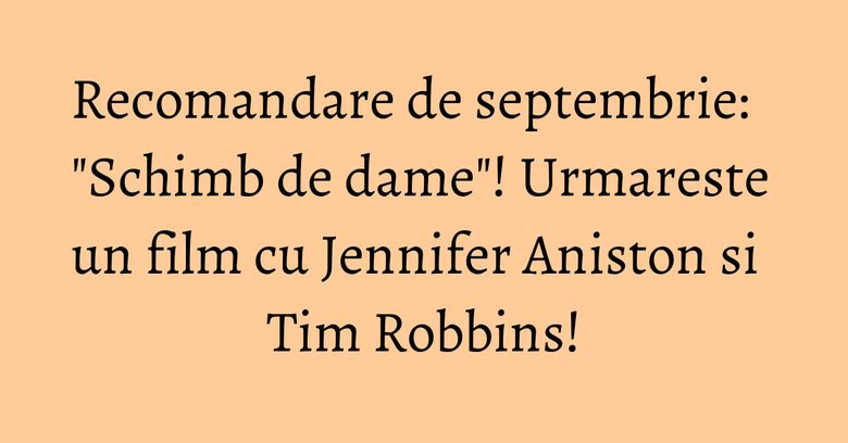 Recomandare de septembrie: "Schimb de dame"! Urmareste un film cu Jennifer Aniston si Tim Robbins! Recomandare de septembrie: "Schimb de dame"! Urmareste un film cu Jennifer Aniston si Tim Robbins!