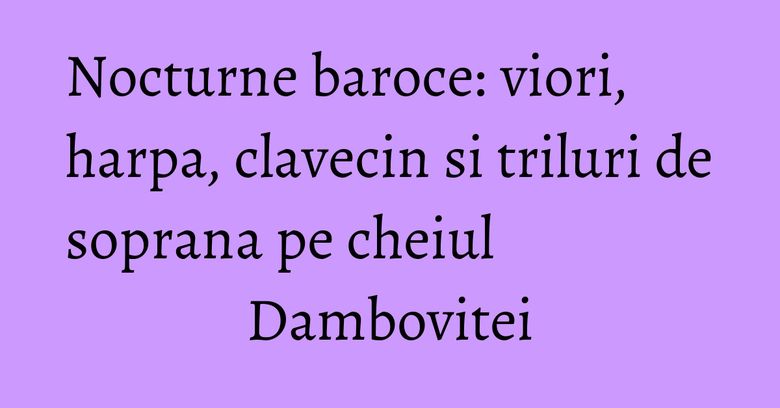 Nocturne baroce: viori, harpa, clavecin si triluri de soprana pe cheiul Dambovitei Nocturne baroce: viori, harpa, clavecin si triluri de soprana pe cheiul Dambovitei