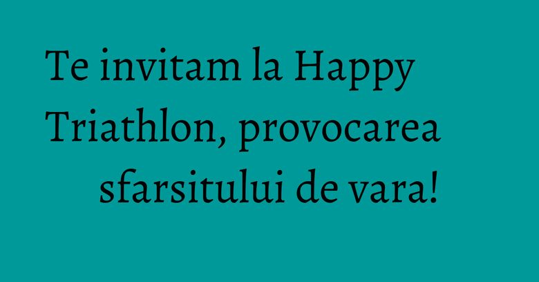 Te invitam la Happy Triathlon, provocarea sfarsitului de vara! Te invitam la Happy Triathlon, provocarea sfarsitului de vara!