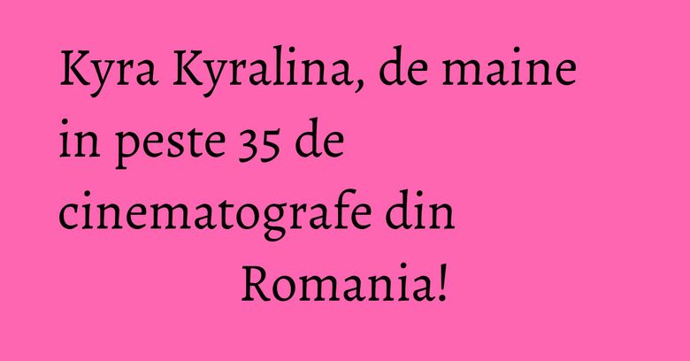 Kyra Kyralina, de maine in peste 35 de cinematografe din Romania! Kyra Kyralina, de maine in peste 35 de cinematografe din Romania!