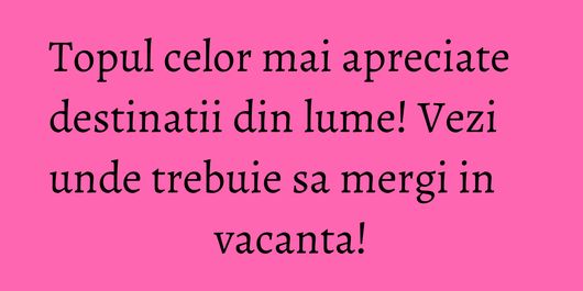 Topul celor mai apreciate destinatii din lume! Vezi unde trebuie sa mergi in vacanta!