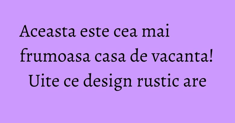 Aceasta este cea mai frumoasa casa de vacanta! Uite ce design rustic are Aceasta este cea mai frumoasa casa de vacanta! Uite ce design rustic are