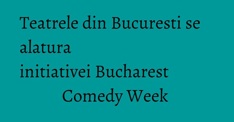 Teatrele din Bucuresti se alatura initiativei Bucharest Comedy Week Teatrele din Bucuresti se alatura initiativei Bucharest Comedy Week