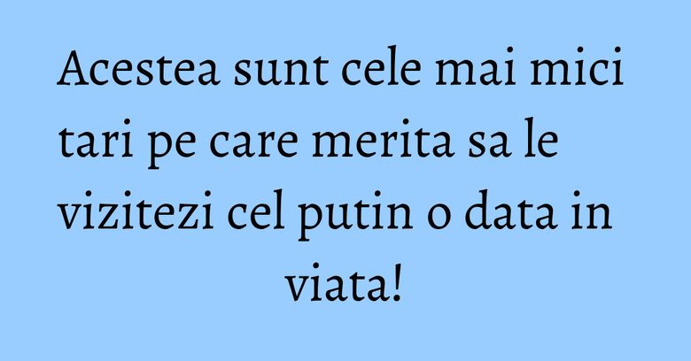 Acestea sunt cele mai mici tari pe care merita sa le vizitezi cel putin o data in viata! Acestea sunt cele mai mici tari pe care merita sa le vizitezi cel putin o data in viata!