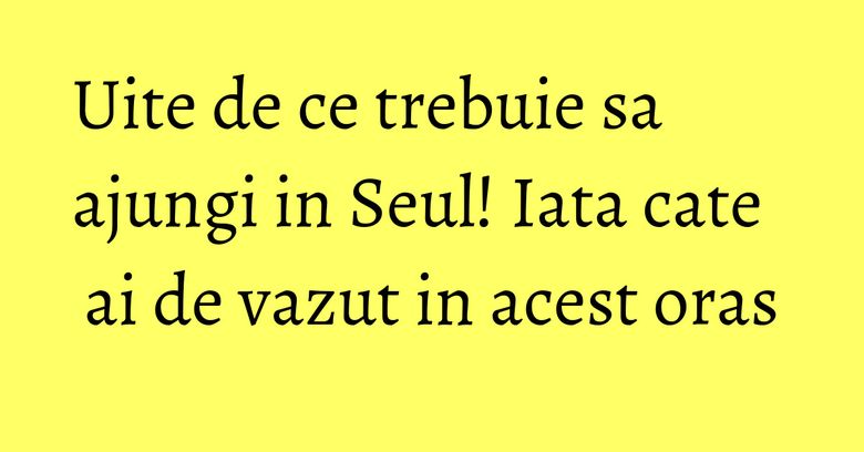Uite de ce trebuie sa ajungi in Seul! Iata cate ai de vazut in acest oras Uite de ce trebuie sa ajungi in Seul! Iata cate ai de vazut in acest oras