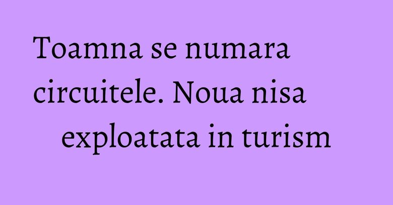 Toamna se numara circuitele. Noua nisa exploatata in turism Toamna se numara circuitele. Noua nisa exploatata in turism