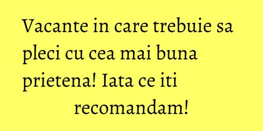 Vacante in care trebuie sa pleci cu cea mai buna prietena! Iata ce iti recomandam!