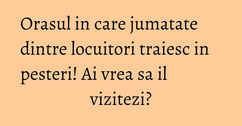 Orasul in care jumatate dintre locuitori traiesc in pesteri! Ai vrea sa il vizitezi? Orasul in care jumatate dintre locuitori traiesc in pesteri! Ai vrea sa il vizitezi?