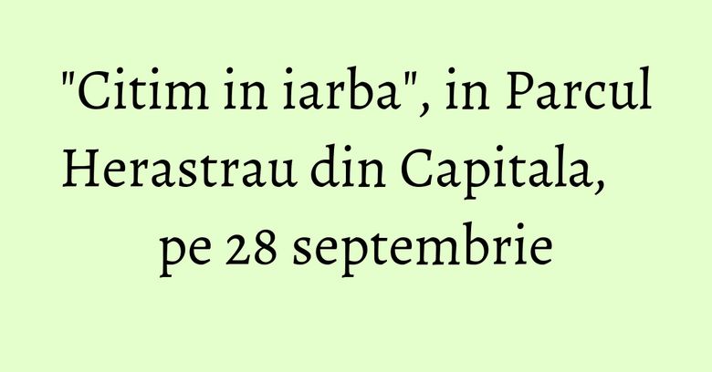"Citim in iarba", in Parcul Herastrau din Capitala, pe 28 septembrie "Citim in iarba", in Parcul Herastrau din Capitala, pe 28 septembrie