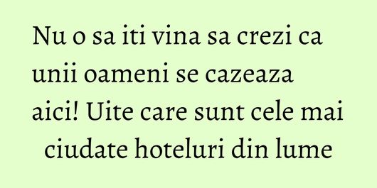 Nu o sa iti vina sa crezi ca unii oameni se cazeaza aici! Uite care sunt cele mai ciudate hoteluri din lume