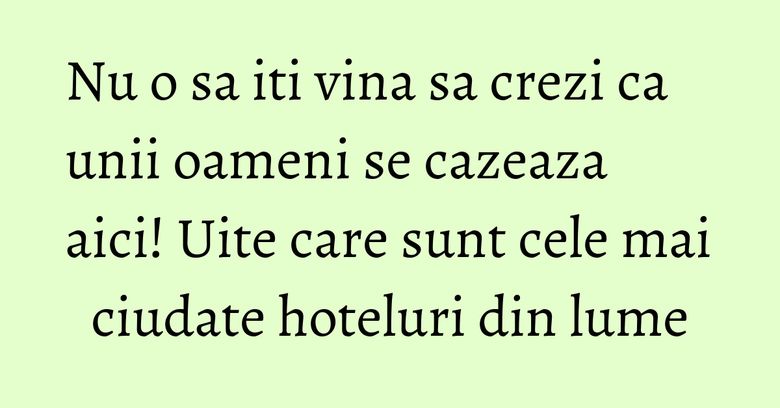 Nu o sa iti vina sa crezi ca unii oameni se cazeaza aici! Uite care sunt cele mai ciudate hoteluri din lume Nu o sa iti vina sa crezi ca unii oameni se cazeaza aici! Uite care sunt cele mai ciudate hoteluri din lume