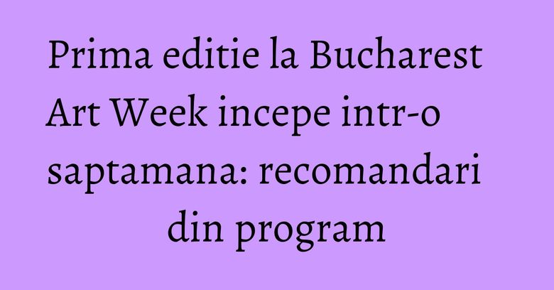 Prima editie la Bucharest Art Week incepe intr-o saptamana: recomandari din program Prima editie la Bucharest Art Week incepe intr-o saptamana: recomandari din program