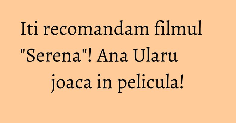 Iti recomandam filmul "Serena"! Ana Ularu joaca in pelicula! Iti recomandam filmul "Serena"! Ana Ularu joaca in pelicula!