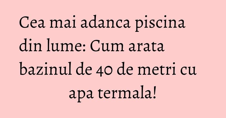 Cea mai adanca piscina din lume: Cum arata bazinul de 40 de metri cu apa termala!