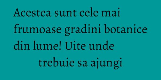 Acestea sunt cele mai frumoase gradini botanice din lume! Uite unde trebuie sa ajungi