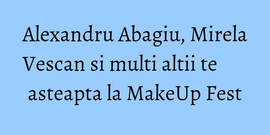Alexandru Abagiu, Mirela Vescan si multi altii te asteapta la MakeUp Fest