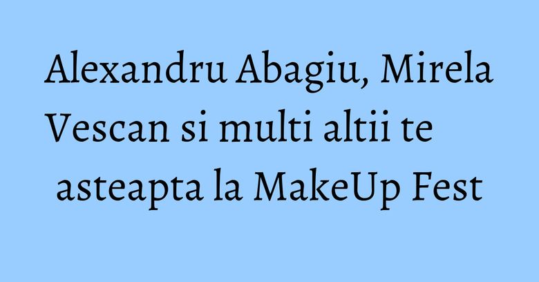 Alexandru Abagiu, Mirela Vescan si multi altii te asteapta la MakeUp Fest Alexandru Abagiu, Mirela Vescan si multi altii te asteapta la MakeUp Fest