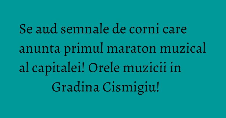 Se aud semnale de corni care anunta primul maraton muzical al capitalei! Orele muzicii in Gradina Cismigiu! Se aud semnale de corni care anunta primul maraton muzical al capitalei! Orele muzicii in Gradina Cismigiu! 