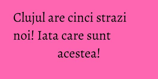 Clujul are cinci strazi noi! Iata care sunt acestea!