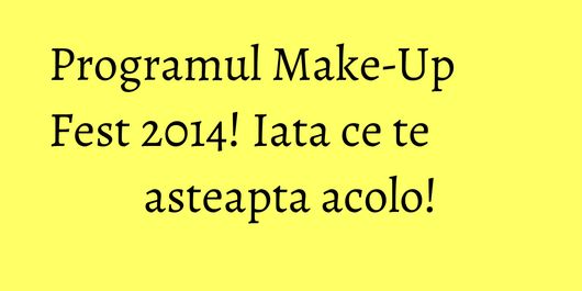 Programul Make-Up Fest 2014! Iata ce te asteapta acolo!
