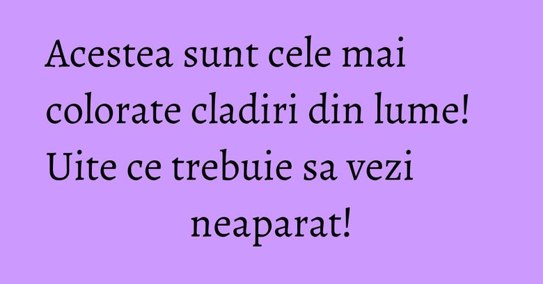 Acestea sunt cele mai colorate cladiri din lume! Uite ce trebuie sa vezi neaparat! Acestea sunt cele mai colorate cladiri din lume! Uite ce trebuie sa vezi neaparat!