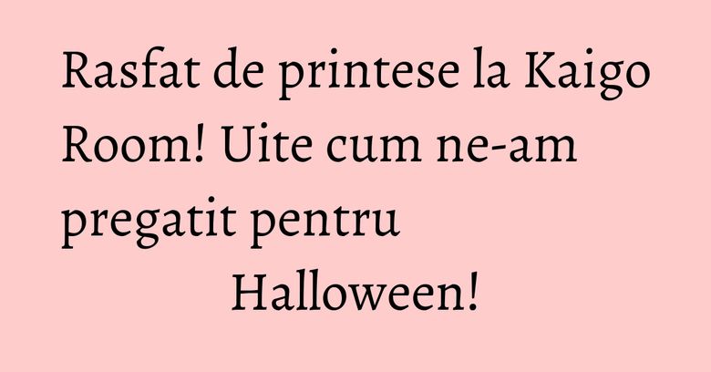 Rasfat de printese la Kaigo Room! Uite cum ne-am pregatit pentru Halloween! Rasfat de printese la Kaigo Room! Uite cum ne-am pregatit pentru Halloween!