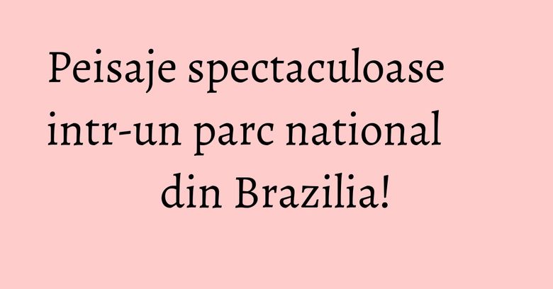Peisaje spectaculoase intr-un parc national din Brazilia! Peisaje spectaculoase intr-un parc national din Brazilia!