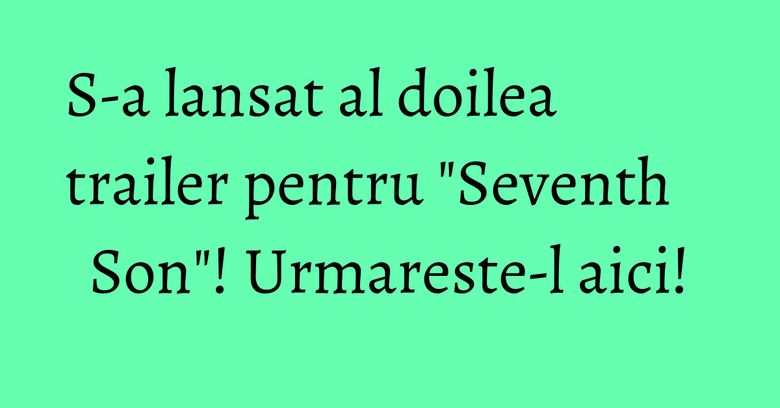 S-a lansat al doilea trailer pentru "Seventh Son"! Urmareste-l aici!