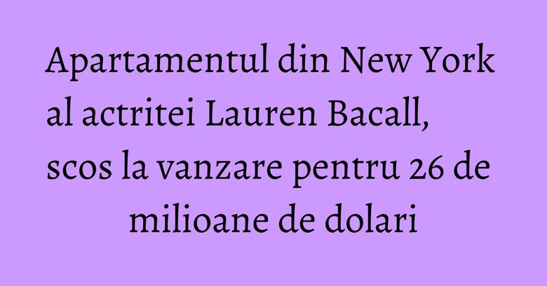 Apartamentul din New York al actritei Lauren Bacall, scos la vanzare pentru 26 de milioane de dolari Apartamentul din New York al actritei Lauren Bacall, scos la vanzare pentru 26 de milioane de dolari