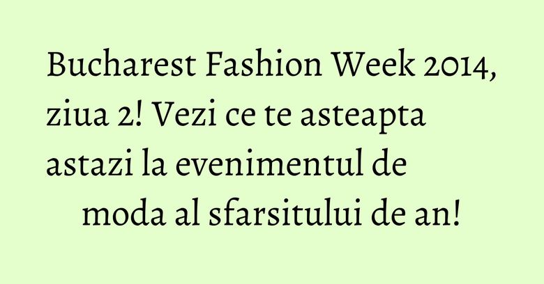 Bucharest Fashion Week 2014, ziua 2! Vezi ce te asteapta astazi la evenimentul de moda al sfarsitului de an!