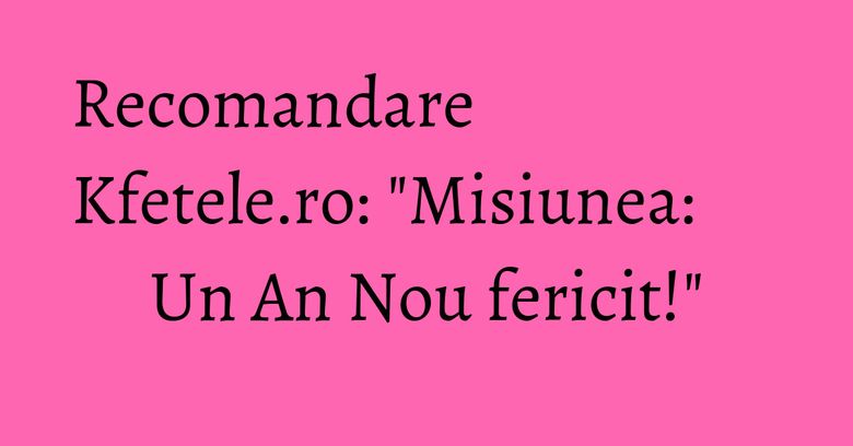 Recomandare Kfetele.ro: "Misiunea: Un An Nou fericit!" Recomandare Kfetele.ro: "Misiunea: Un An Nou fericit!"