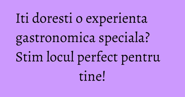 Iti doresti o experienta gastronomica speciala? Stim locul perfect pentru tine! Iti doresti o experienta gastronomica speciala? Stim locul perfect pentru tine!