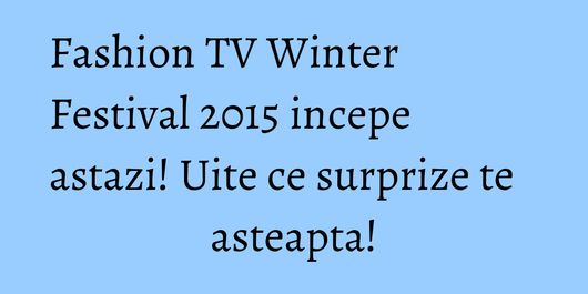 Fashion TV Winter Festival 2015 incepe astazi! Uite ce surprize te asteapta!
