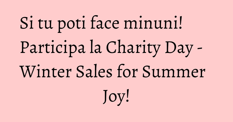 Si tu poti face minuni! Participa la Charity Day - Winter Sales for Summer Joy!