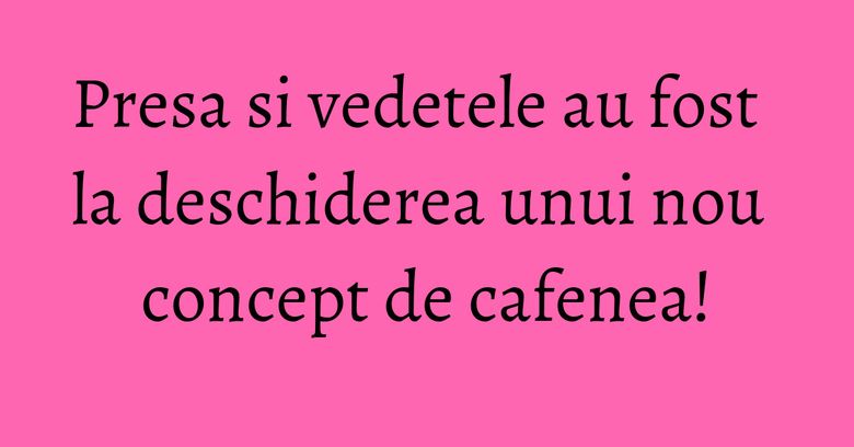 Presa si vedetele au fost la deschiderea unui nou concept de cafenea!