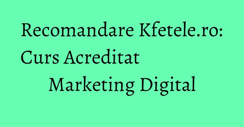 Recomandare Kfetele.ro: Curs Acreditat Marketing Digital Recomandare Kfetele.ro: Curs Acreditat Marketing Digital
