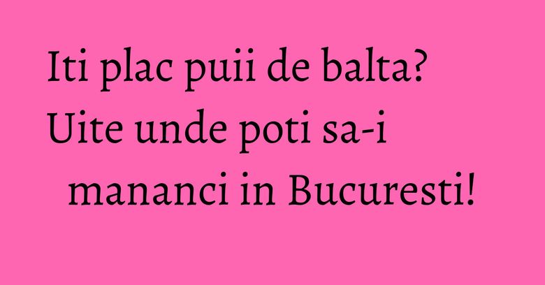 Iti plac puii de balta? Uite unde poti sa-i mananci in Bucuresti! Iti plac puii de balta? Uite unde poti sa-i mananci in Bucuresti!