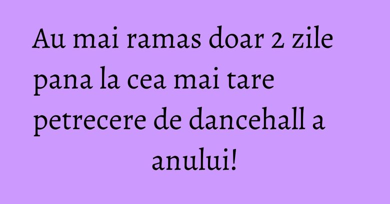 Au mai ramas doar 2 zile pana la cea mai tare petrecere de dancehall a anului!