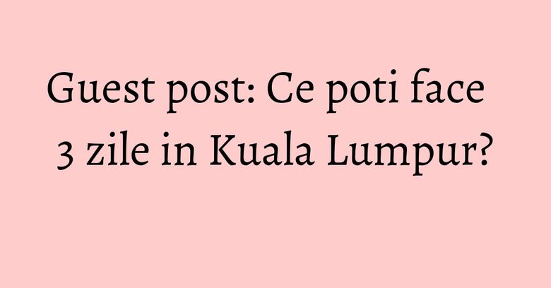 Guest post: Ce poti face 3 zile in Kuala Lumpur? Guest post: Ce poti face 3 zile in Kuala Lumpur?