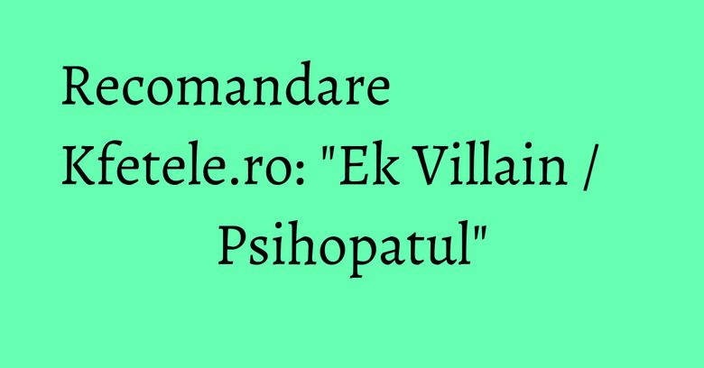 Recomandare Kfetele.ro: "Ek Villain / Psihopatul"