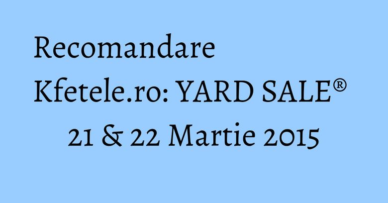 Recomandare Kfetele.ro: YARD SALE® 21 & 22 Martie 2015 Recomandare Kfetele.ro: YARD SALE® 21 & 22 Martie 2015