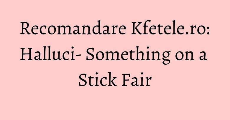Recomandare Kfetele.ro: Halluci- Something on a Stick Fair