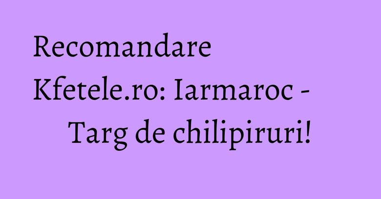 Recomandare Kfetele.ro: Iarmaroc - Targ de chilipiruri!
